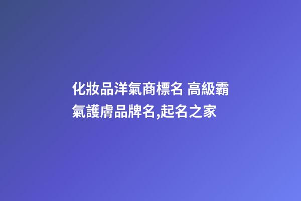 化妝品洋氣商標名 高級霸氣護膚品牌名,起名之家-第1張-商標起名-玄機派